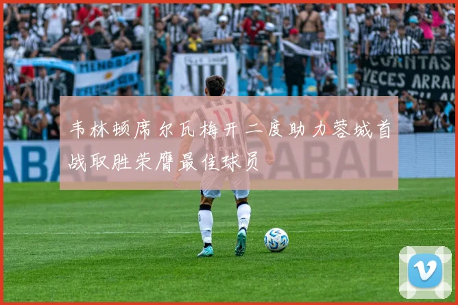 韦林顿席尔瓦梅开二度助力蓉城首战取胜荣膺最佳球员