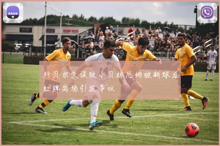 科贝尔失误致小贝林厄姆被断球后红牌离场引发争议