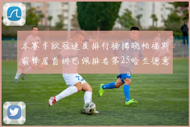 本赛季欧冠速度排行榜揭晓帕福斯前锋居首姆巴佩排名第25哈兰德意外落百名之外