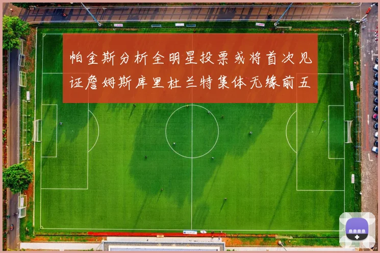 帕金斯分析全明星投票或将首次见证詹姆斯库里杜兰特集体无缘前五