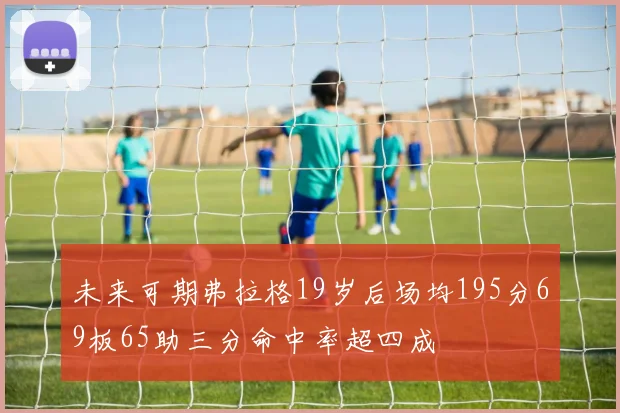 未来可期弗拉格19岁后场均195分69板65助三分命中率超四成