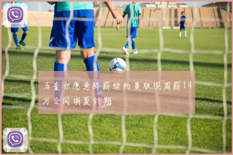 马奎尔愿意降薪续约曼联现周薪14万合同明夏到期