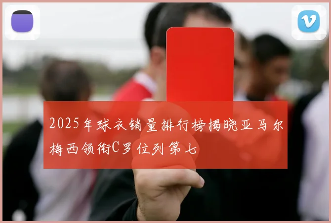 2025年球衣销量排行榜揭晓亚马尔梅西领衔C罗位列第七