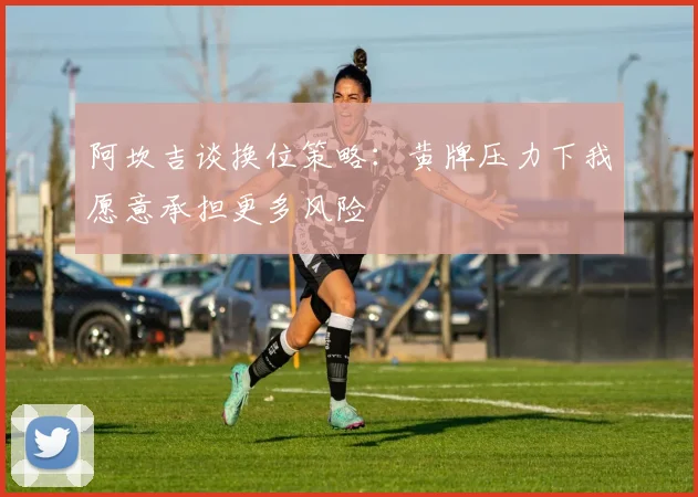 阿坎吉谈换位策略：黄牌压力下我愿意承担更多风险