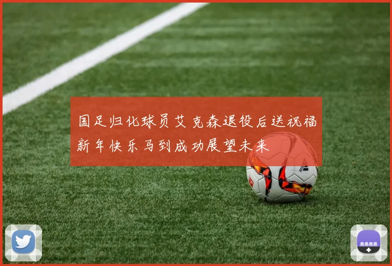 国足归化球员艾克森退役后送祝福新年快乐马到成功展望未来