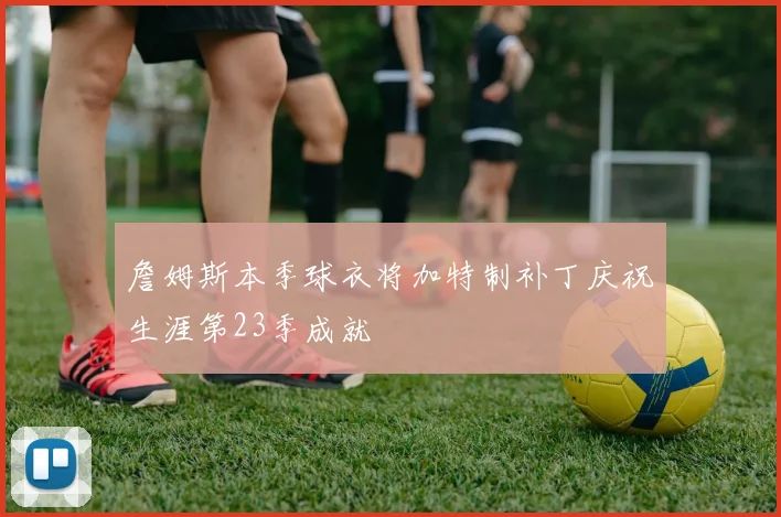 詹姆斯本季球衣将加特制补丁庆祝生涯第23季成就