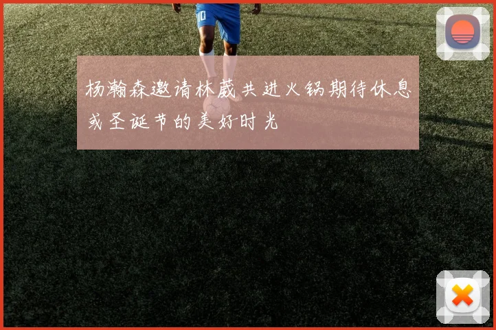 杨瀚森邀请林葳共进火锅期待休息或圣诞节的美好时光