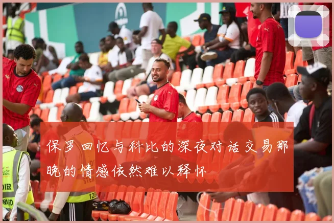 保罗回忆与科比的深夜对话交易那晚的情感依然难以释怀
