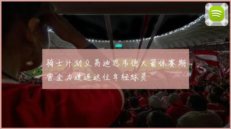 骑士计划交易迪恩韦德火箭休赛期曾全力追逐这位年轻球员