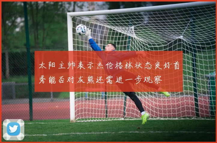 太阳主帅表示杰伦格林状态良好首秀能否对灰熊还需进一步观察