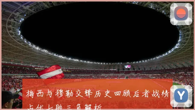 梅西与穆勒交锋历史回顾后者战绩占优七胜三负解析