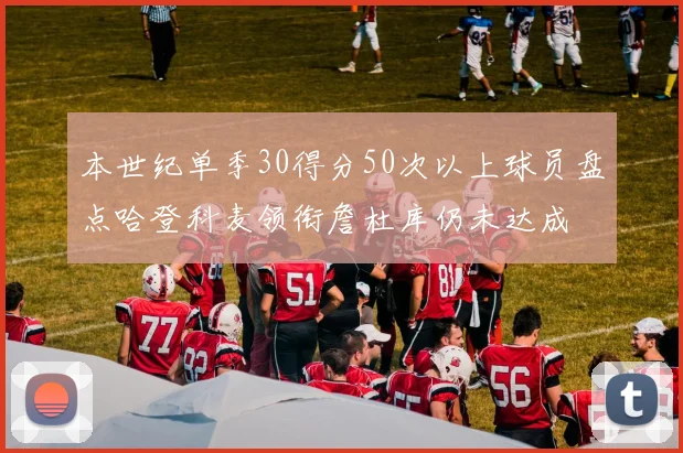 本世纪单季30得分50次以上球员盘点哈登科麦领衔詹杜库仍未达成