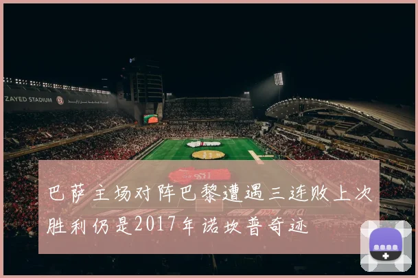 巴萨主场对阵巴黎遭遇三连败上次胜利仍是2017年诺坎普奇迹
