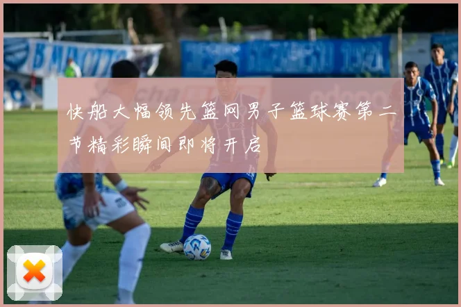 快船大幅领先篮网男子篮球赛第二节精彩瞬间即将开启