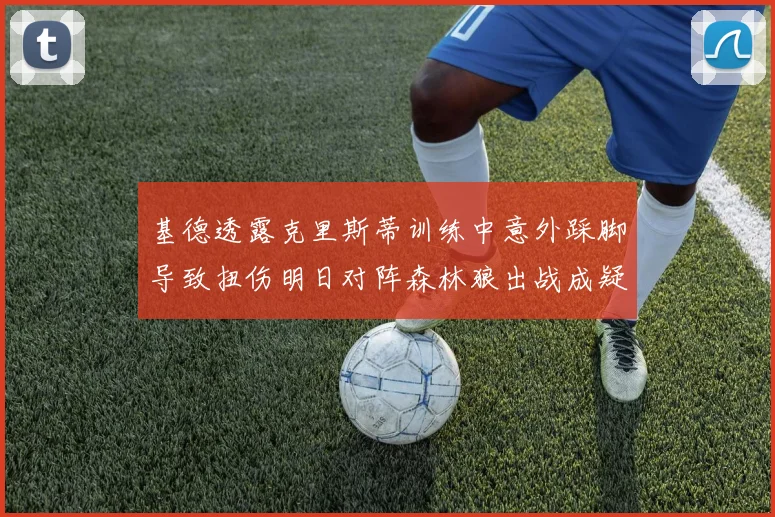 基德透露克里斯蒂训练中意外踩脚导致扭伤明日对阵森林狼出战成疑