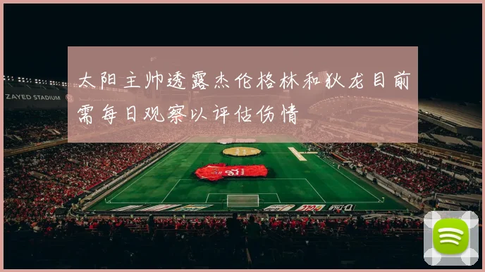 太阳主帅透露杰伦格林和狄龙目前需每日观察以评估伤情