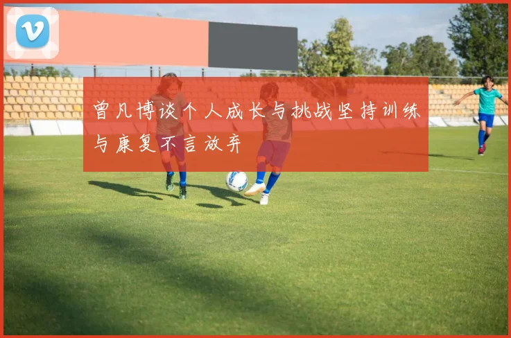 曾凡博谈个人成长与挑战坚持训练与康复不言放弃