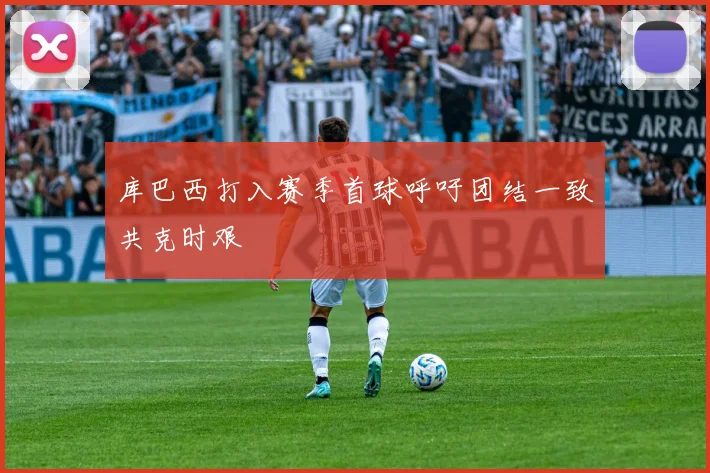 库巴西打入赛季首球呼吁团结一致共克时艰