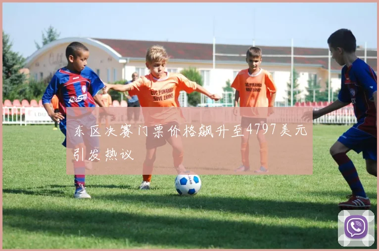 东区决赛门票价格飙升至4797美元引发热议