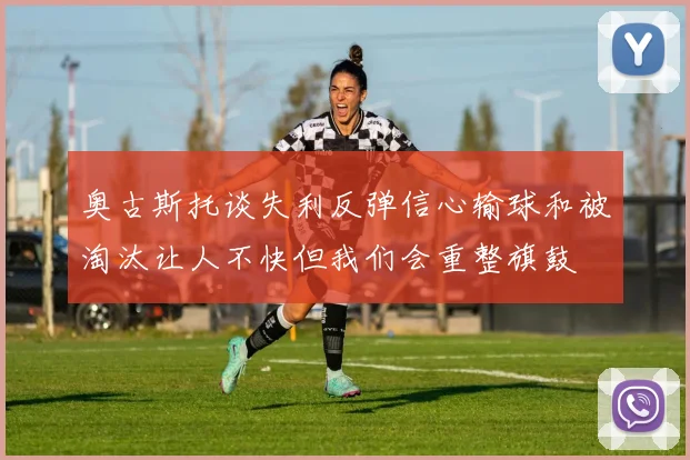 奥古斯托谈失利反弹信心输球和被淘汰让人不快但我们会重整旗鼓